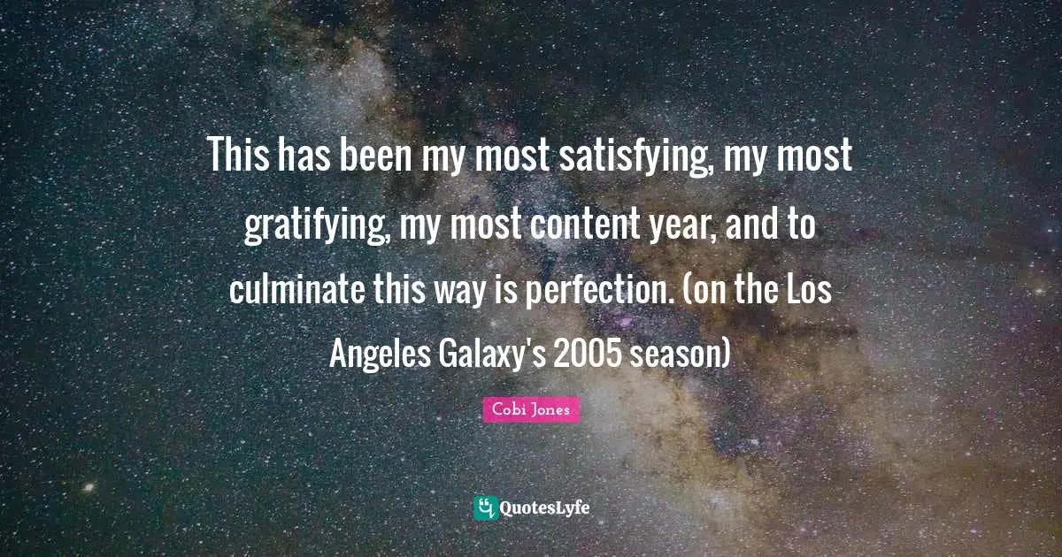 Cobi Jones Quotes: "This has been my most satisfying, my most gratifying, my most content year, and to culminate this way is perfection. (on the Los Angeles Galaxy's 2005 season)"