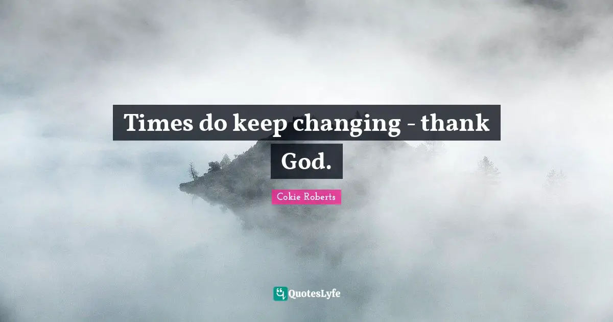 Cokie Roberts Quotes: "Times do keep changing - thank God."