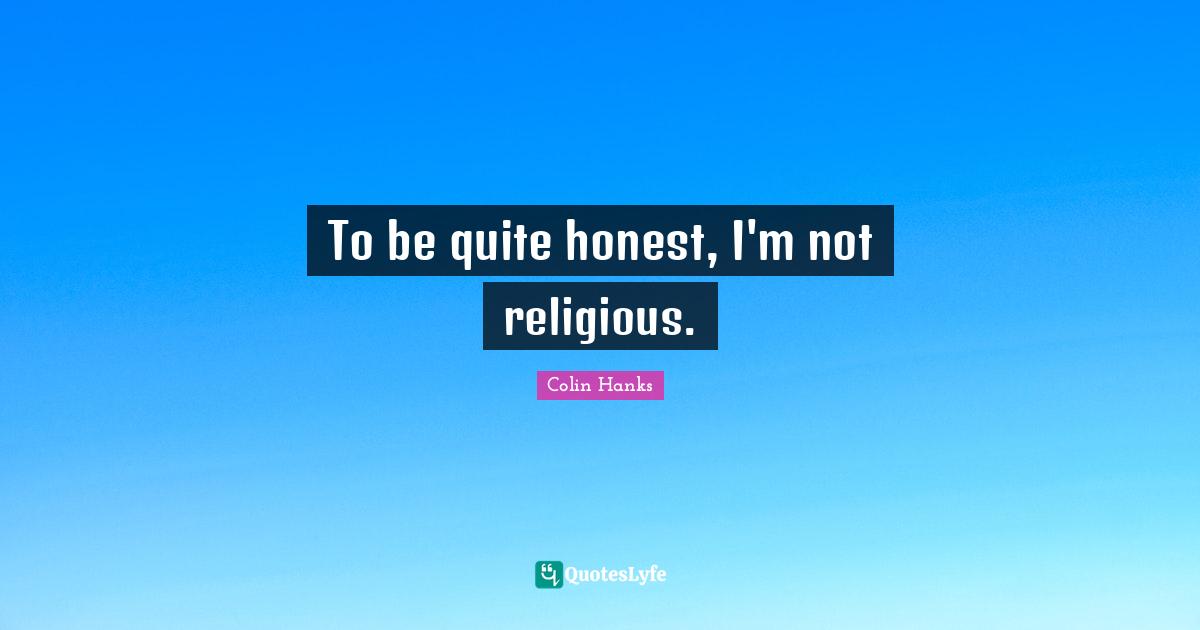 To be quite honest, I'm not religious.