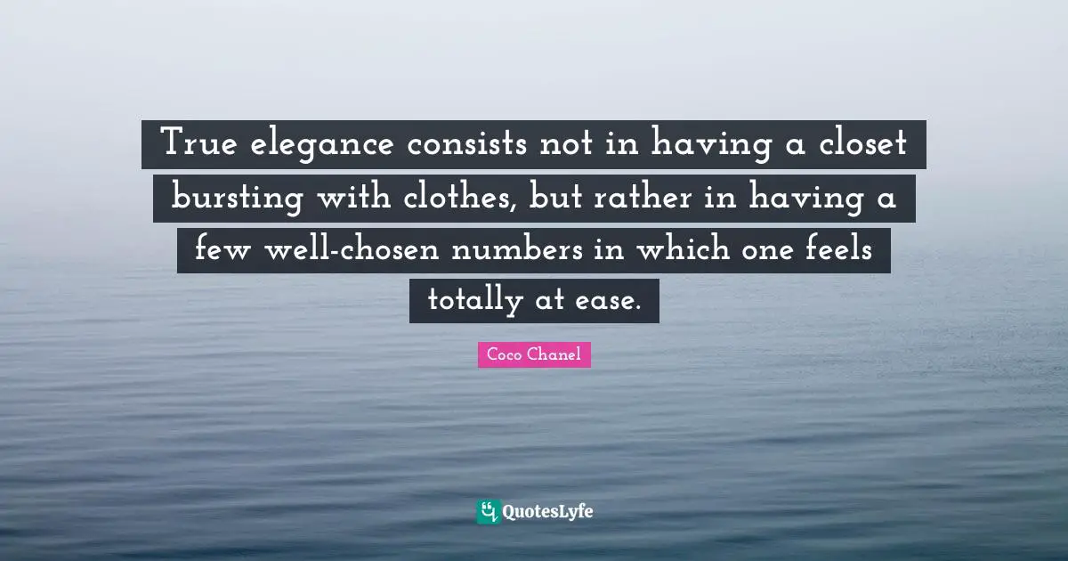 Ease Quotes: "True elegance consists not in having a closet bursting with clothes, but rather in having a few well-chosen numbers in which one feels totally at ease."
