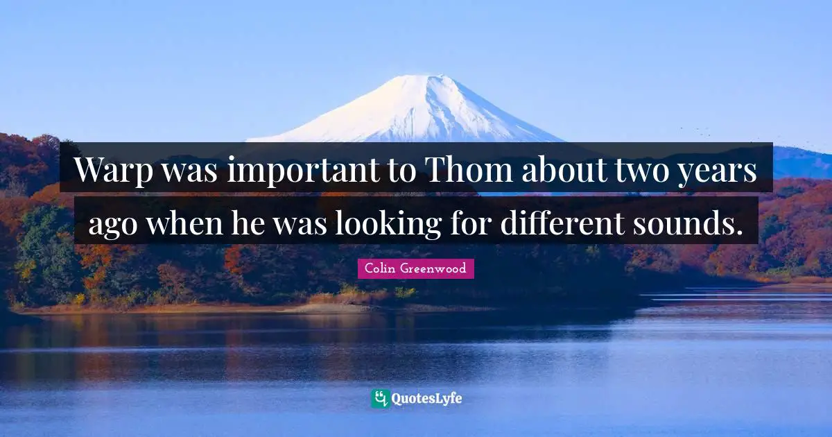 Warp was important to Thom about two years ago when he was looking for different sounds.