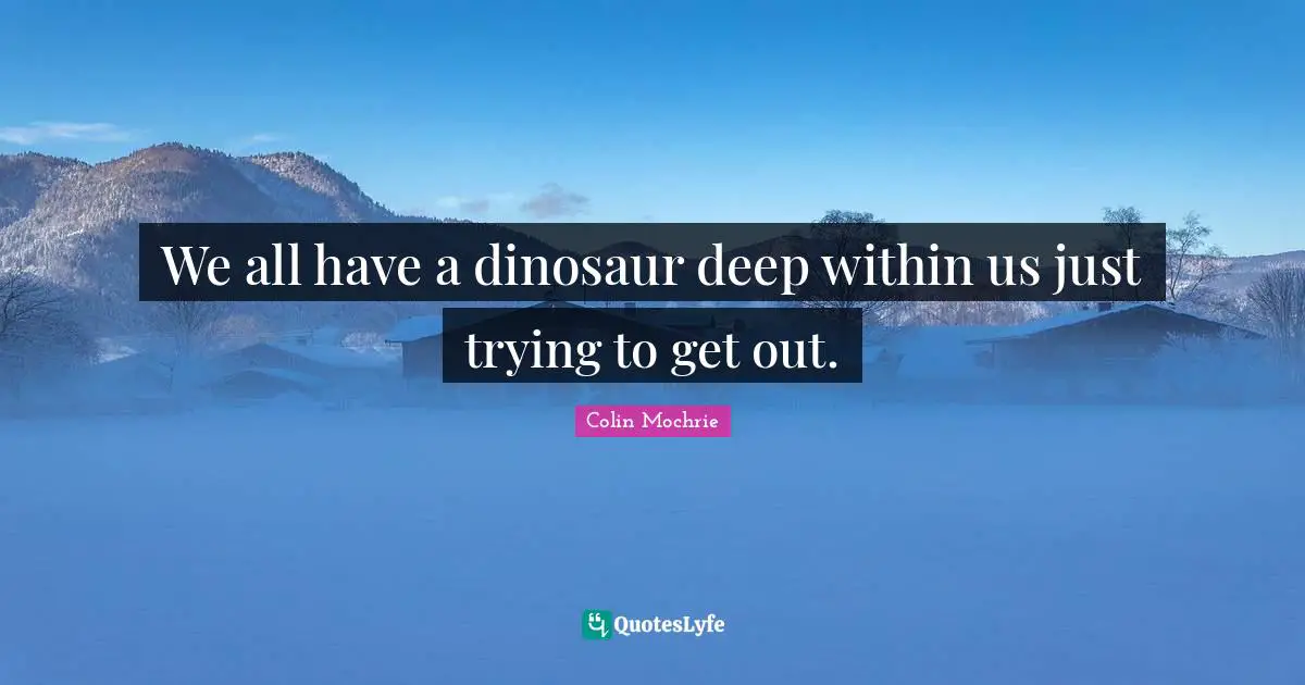 Within Quotes: "We all have a dinosaur deep within us just trying to get out."