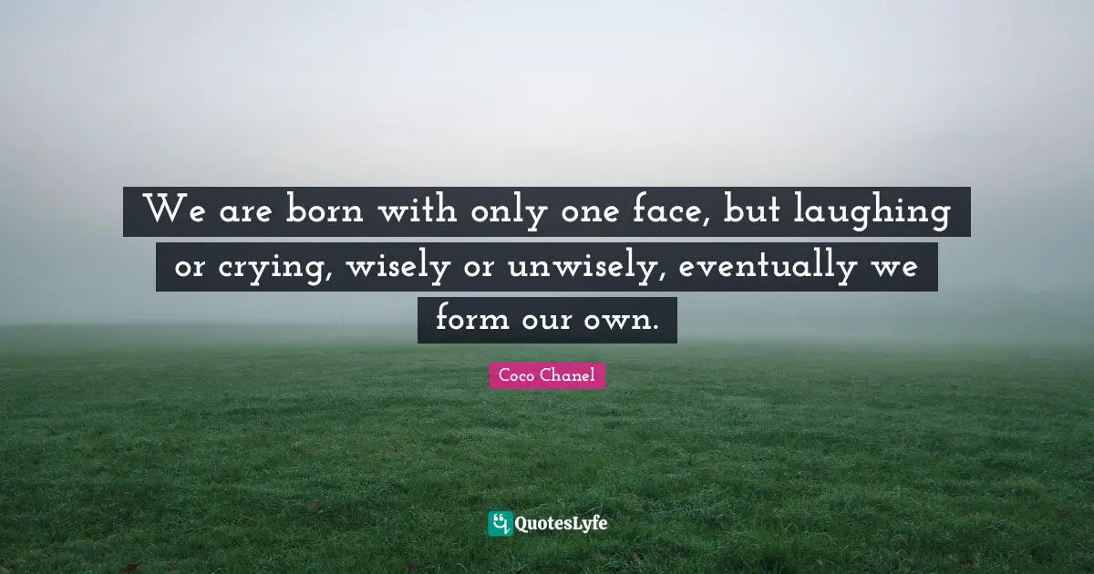 We are born with only one face, but laughing or crying, wisely or unwisely, eventually we form our own.