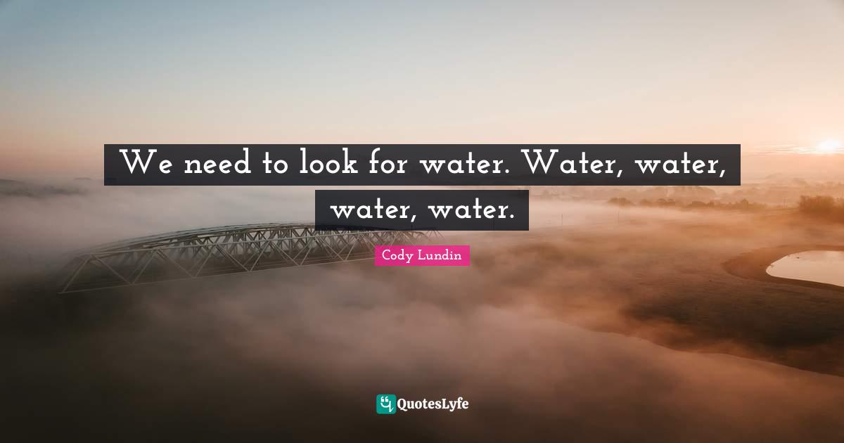 We need to look for water. Water, water, water, water.