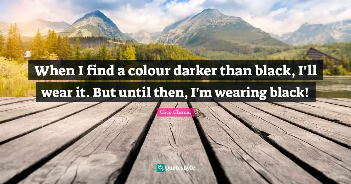 When I find a colour darker than black, I'll wear it. But until then, I'm wearing black!