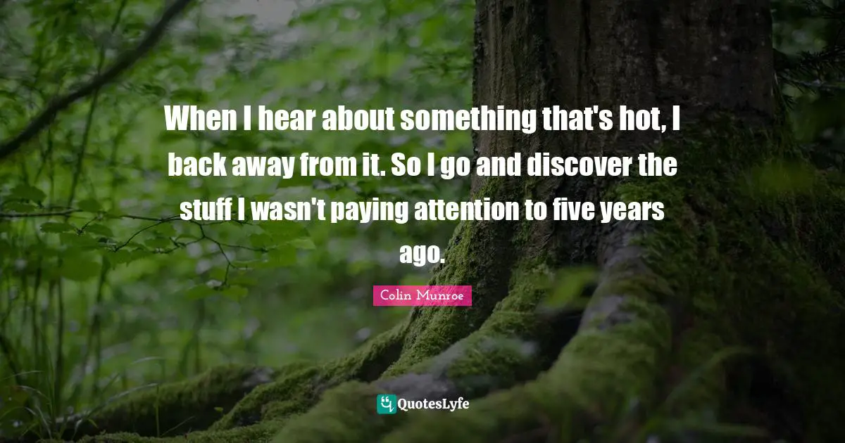 When I hear about something that's hot, I back away from it. So I go and discover the stuff I wasn't paying attention to five years ago.