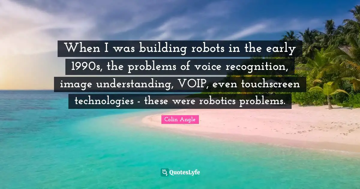 When I was building robots in the early 1990s, the problems of voice recognition, image understanding, VOIP, even touchscreen technologies - these were robotics problems.