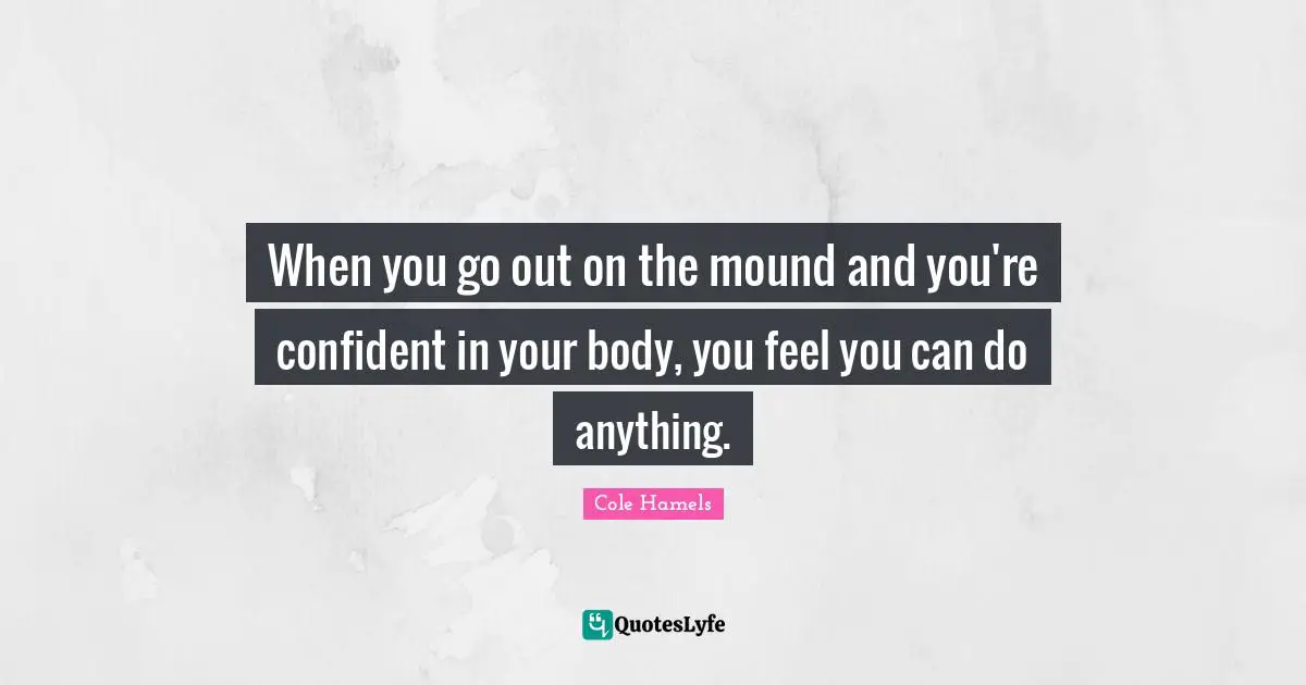 Cole Hamels Quotes: "When you go out on the mound and you're confident in your body, you feel you can do anything."