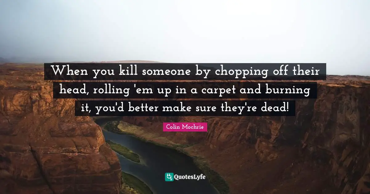 When you kill someone by chopping off their head, rolling 'em up in a carpet and burning it, you'd better make sure they're dead!
