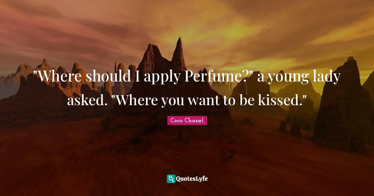 "Where should I apply Perfume?" a young lady asked. "Where you want to be kissed."