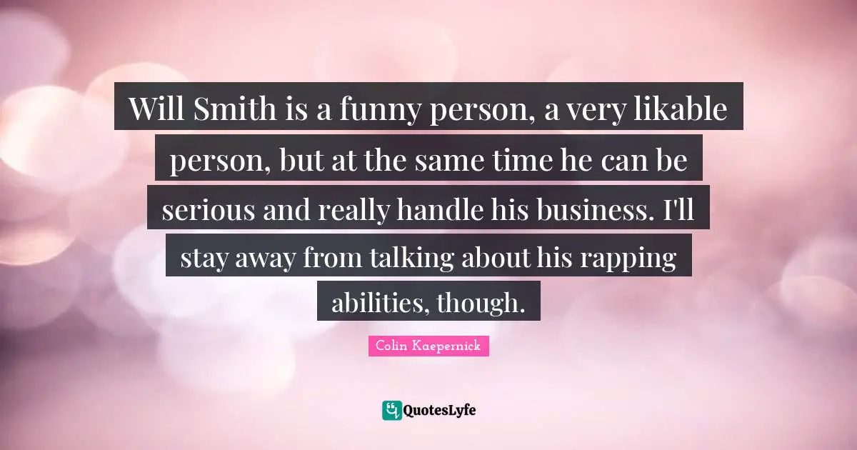 Will Smith is a funny person, a very likable person, but at the same time he can be serious and really handle his business. I'll stay away from talking about his rapping abilities, though.
