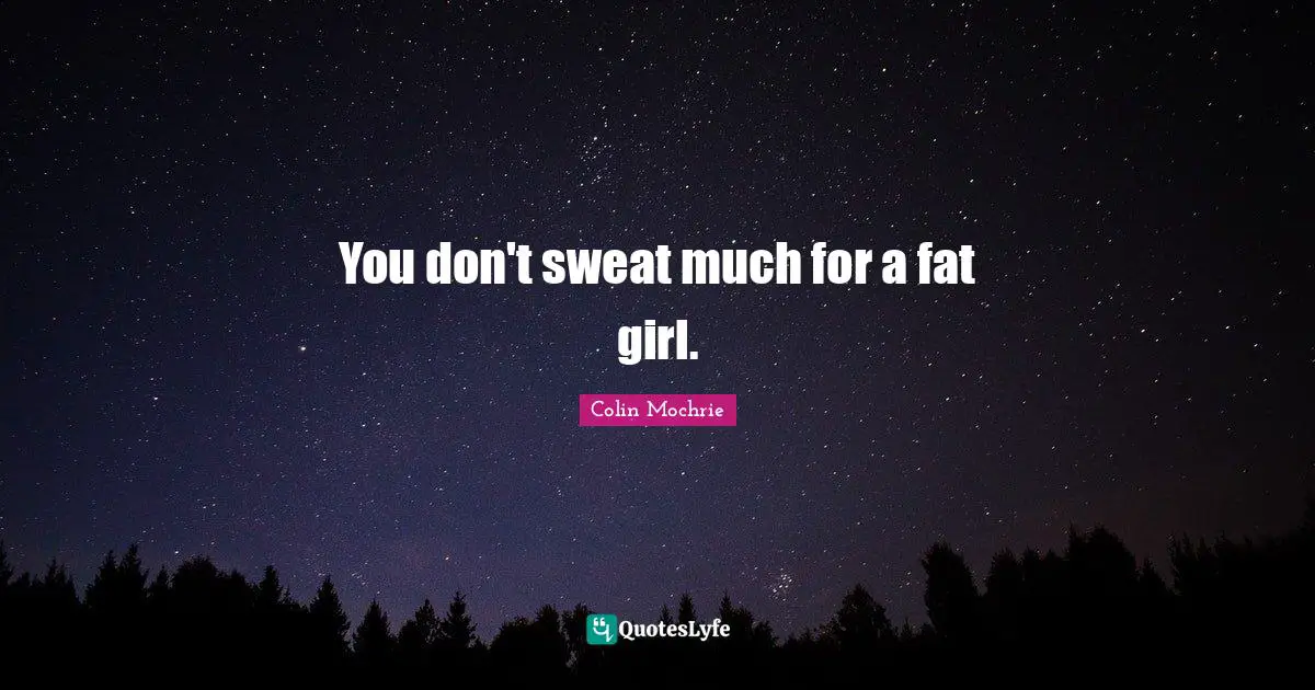 You don't sweat much for a fat girl.
