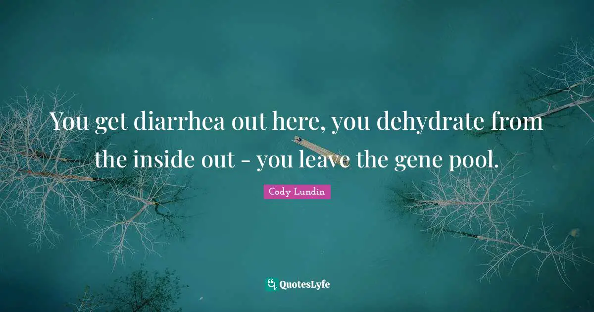 You get diarrhea out here, you dehydrate from the inside out - you leave the gene pool.