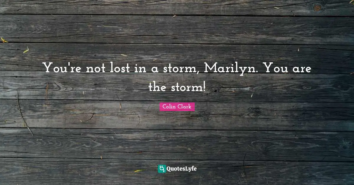 You're not lost in a storm, Marilyn. You are the storm!