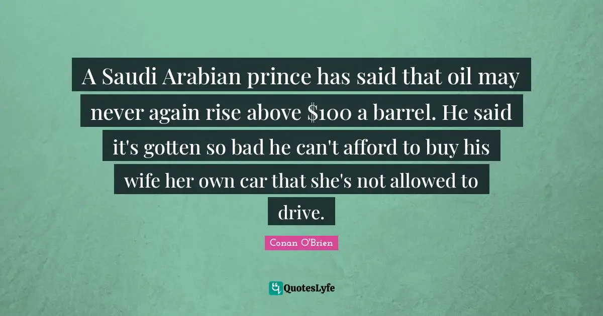 A Saudi Arabian prince has said that oil may never again rise above $100 a barrel. He said it's gotten so bad he can't afford to buy his wife her own car that she's not allowed to drive.