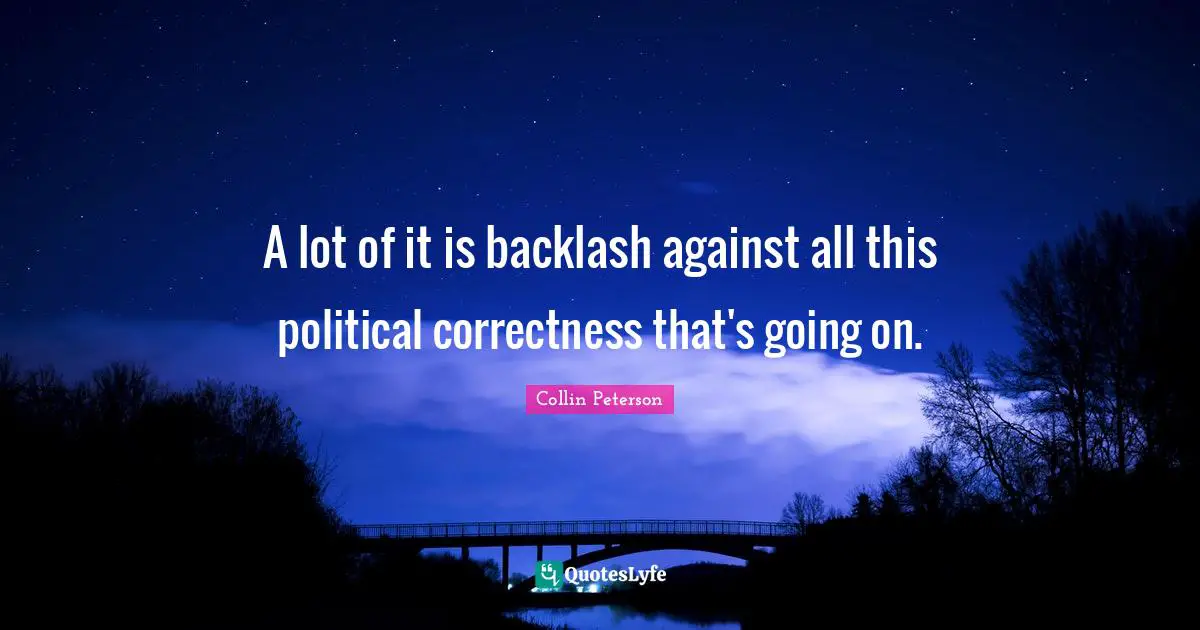 A lot of it is backlash against all this political correctness that's going on.