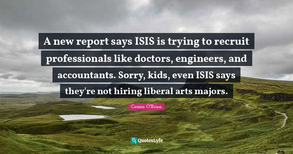 Majors Quotes: "A new report says ISIS is trying to recruit professionals like doctors, engineers, and accountants. Sorry, kids, even ISIS says they're not hiring liberal arts majors."