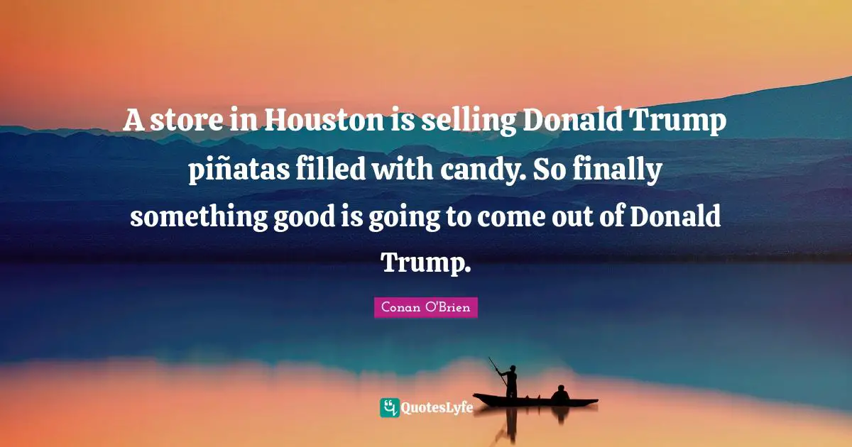 A store in Houston is selling Donald Trump piñatas filled with candy. So finally something good is going to come out of Donald Trump.