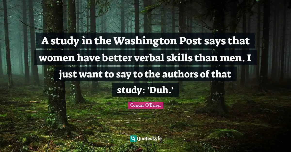 A study in the Washington Post says that women have better verbal skills than men. I just want to say to the authors of that study: 'Duh.'