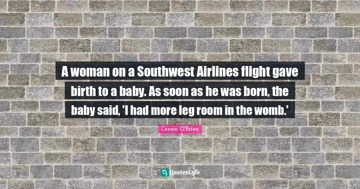 A woman on a Southwest Airlines flight gave birth to a baby. As soon as he was born, the baby said, 'I had more leg room in the womb.'