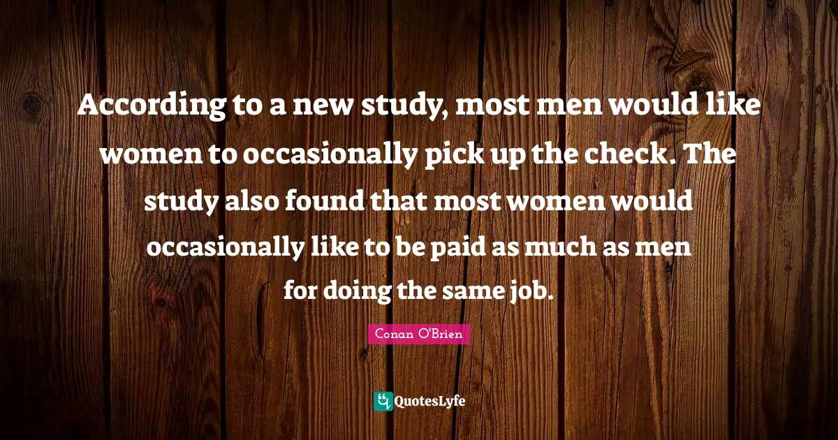 According to a new study, most men would like women to occasionally pick up the check. The study also found that most women would occasionally like to be paid as much as men for doing the same job.