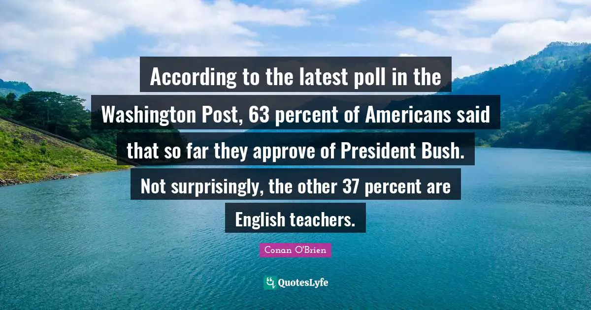 According to the latest poll in the Washington Post, 63 percent of Americans said that so far they approve of President Bush. Not surprisingly, the other 37 percent are English teachers.