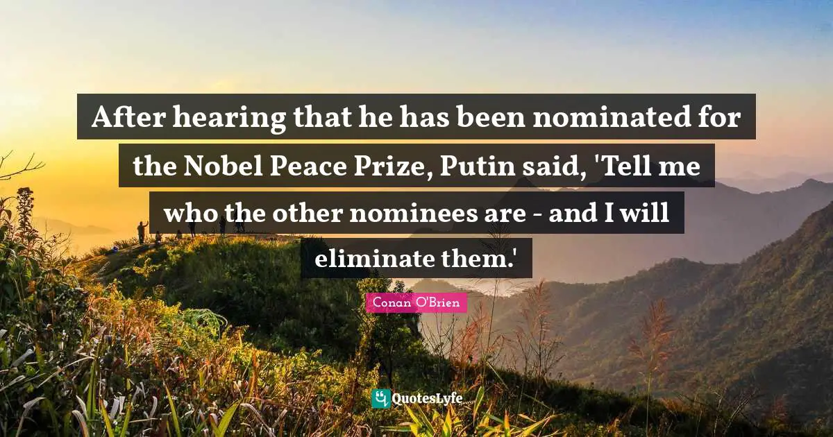After hearing that he has been nominated for the Nobel Peace Prize, Putin said, 'Tell me who the other nominees are - and I will eliminate them.'