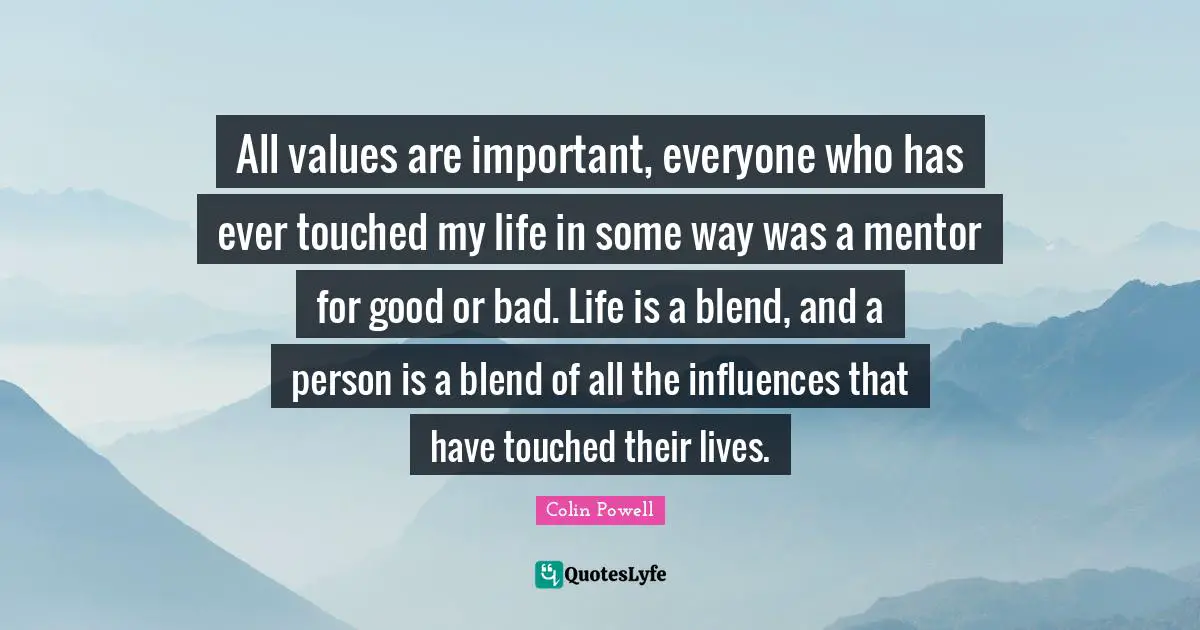 All values are important, everyone who has ever touched my life in some way was a mentor for good or bad. Life is a blend, and a person is a blend of all the influences that have touched their lives.
