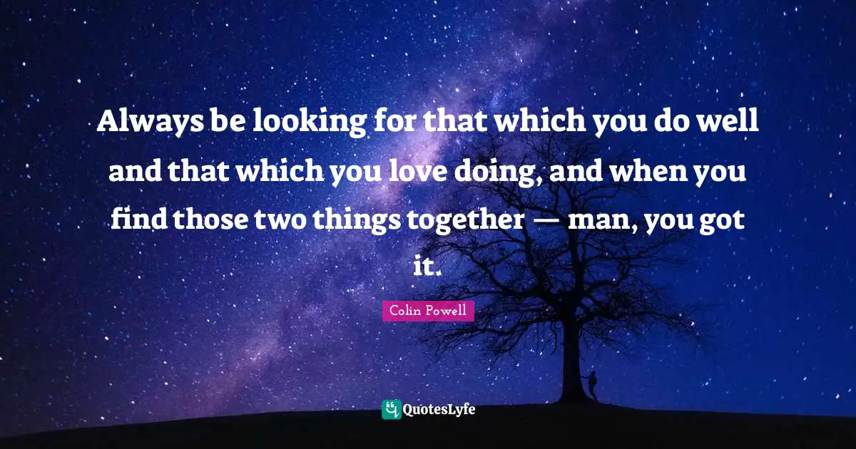 Always be looking for that which you do well and that which you love doing, and when you find those two things together — man, you got it.