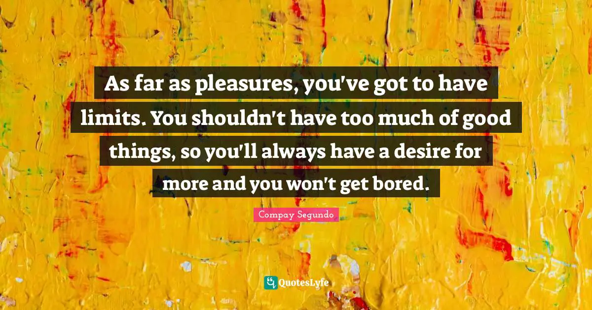 As far as pleasures, you've got to have limits. You shouldn't have too much of good things, so you'll always have a desire for more and you won't get bored.