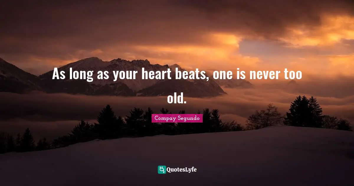 As long as your heart beats, one is never too old.
