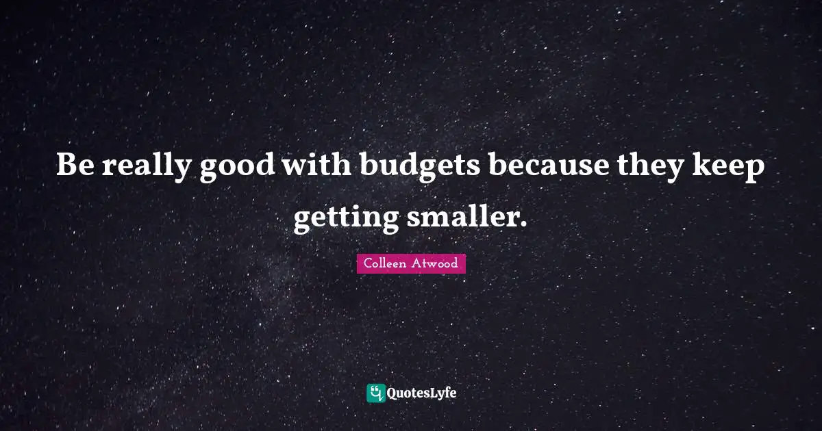 Be really good with budgets because they keep getting smaller.