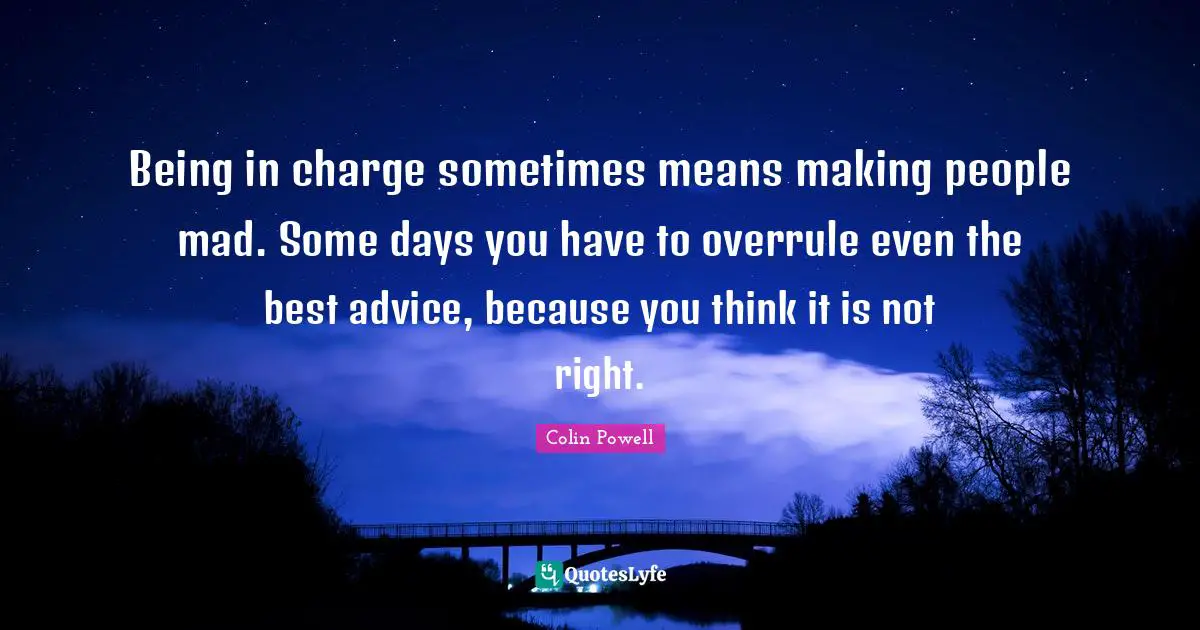 Being in charge sometimes means making people mad. Some days you have to overrule even the best advice, because you think it is not right.