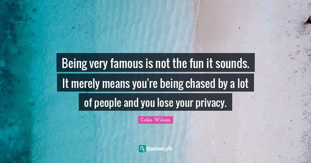 Being very famous is not the fun it sounds. It merely means you're being chased by a lot of people and you lose your privacy.