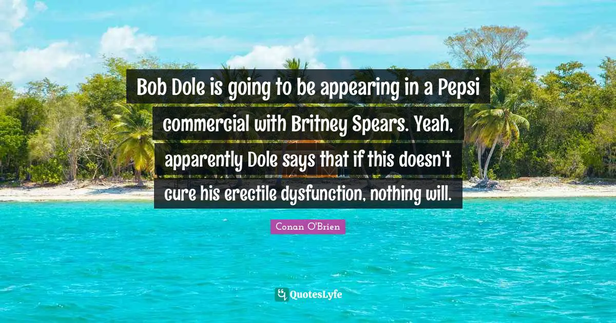 Bob Dole is going to be appearing in a Pepsi commercial with Britney Spears. Yeah, apparently Dole says that if this doesn't cure his erectile dysfunction, nothing will.