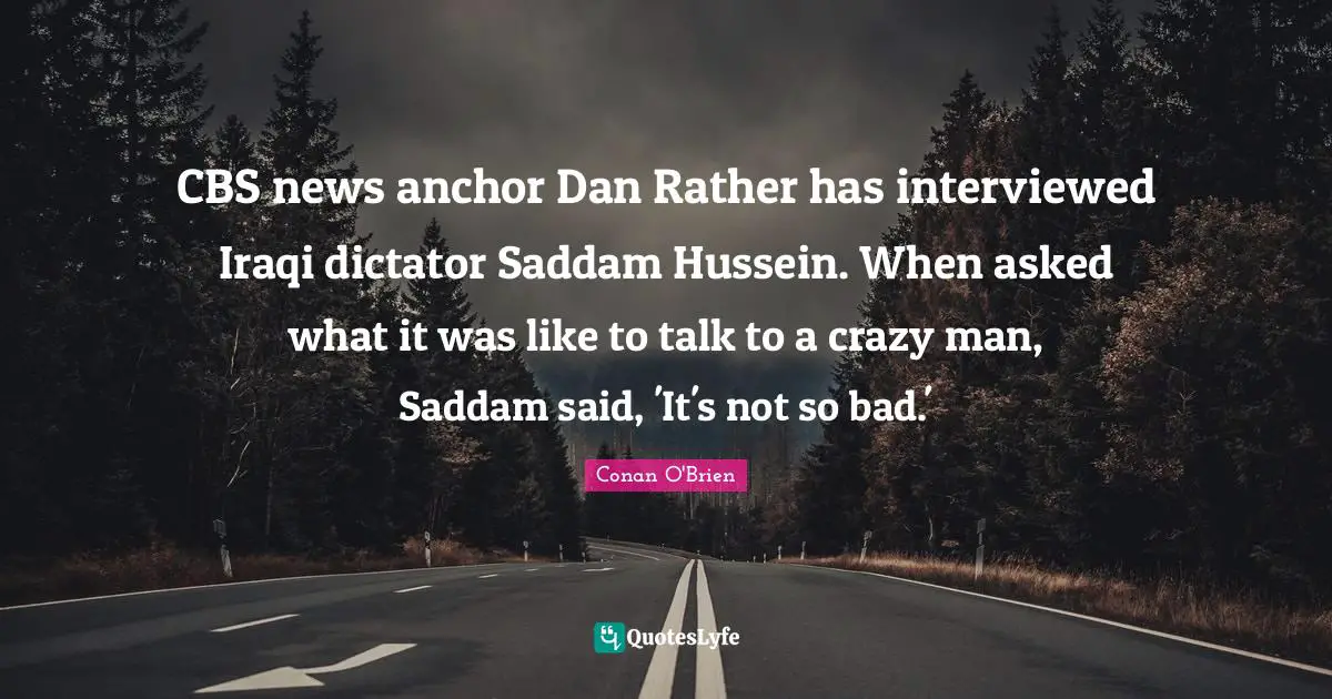 CBS news anchor Dan Rather has interviewed Iraqi dictator Saddam Hussein. When asked what it was like to talk to a crazy man, Saddam said, 'It's not so bad.'