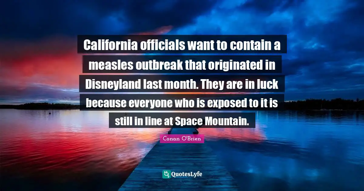 Measles Quotes: "California officials want to contain a measles outbreak that originated in Disneyland last month. They are in luck because everyone who is exposed to it is still in line at Space Mountain."
