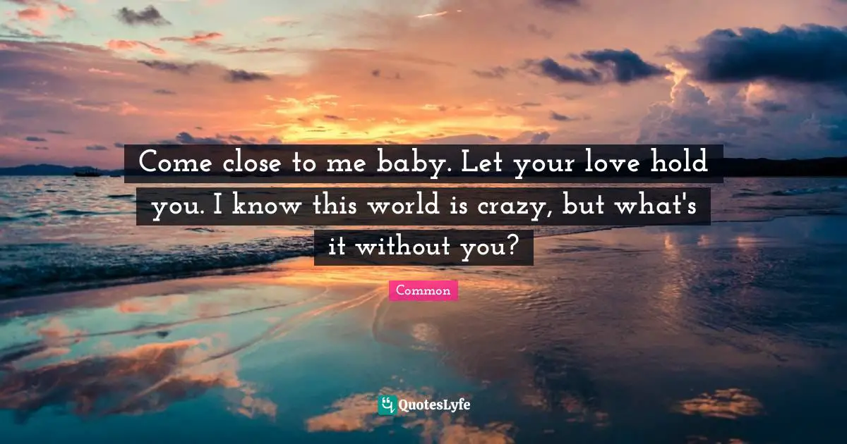 Valentines Day Quotes: "Come close to me baby. Let your love hold you. I know this world is crazy, but what's it without you?"