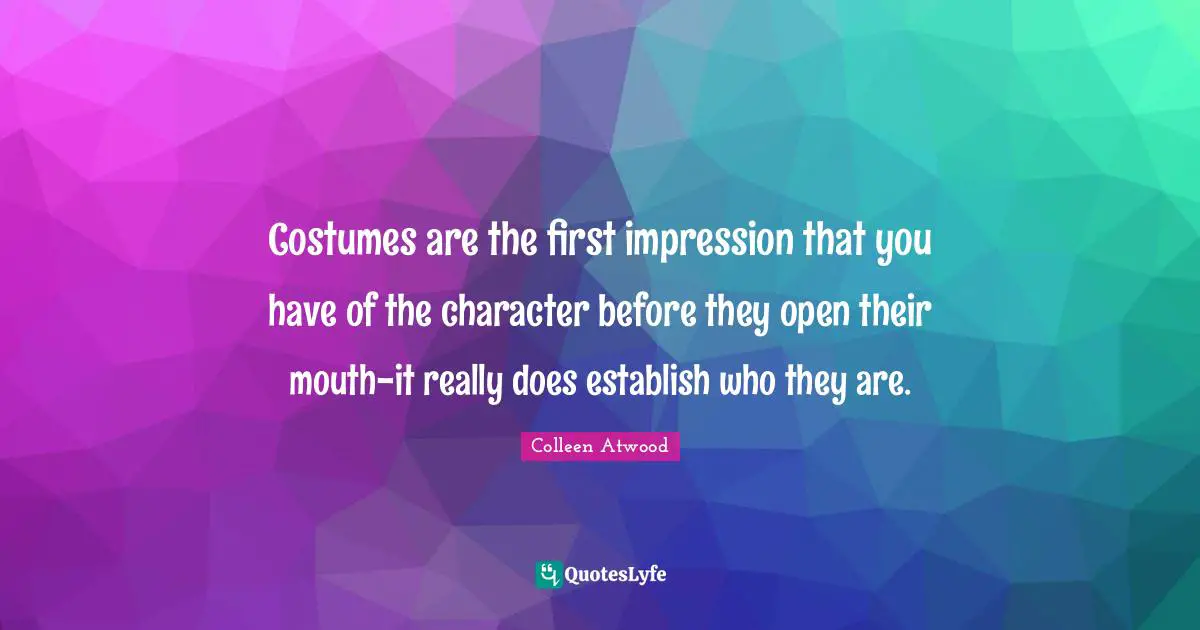 Costumes are the first impression that you have of the character before they open their mouth-it really does establish who they are.