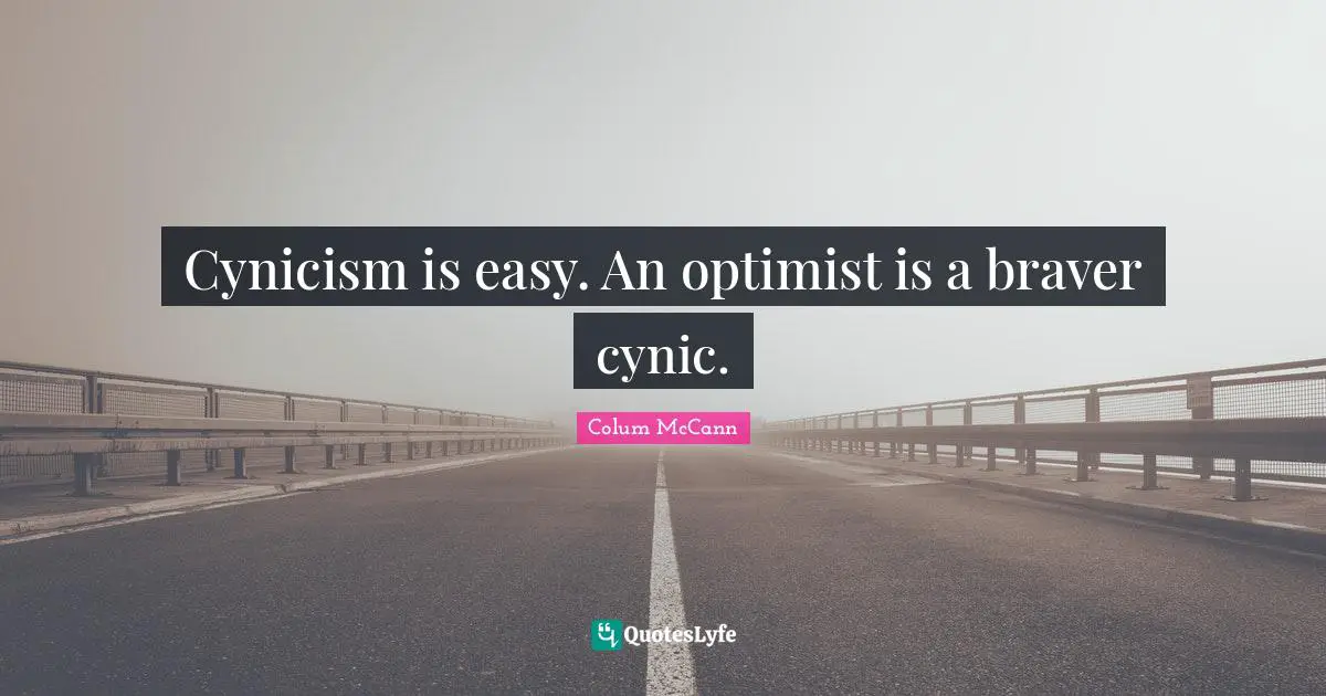 Cynicism is easy. An optimist is a braver cynic.
