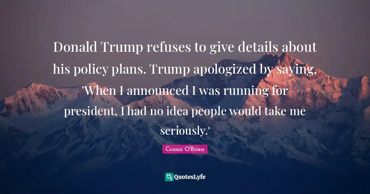 Donald Trump refuses to give details about his policy plans. Trump apologized by saying, 'When I announced I was running for president, I had no idea people would take me seriously.'