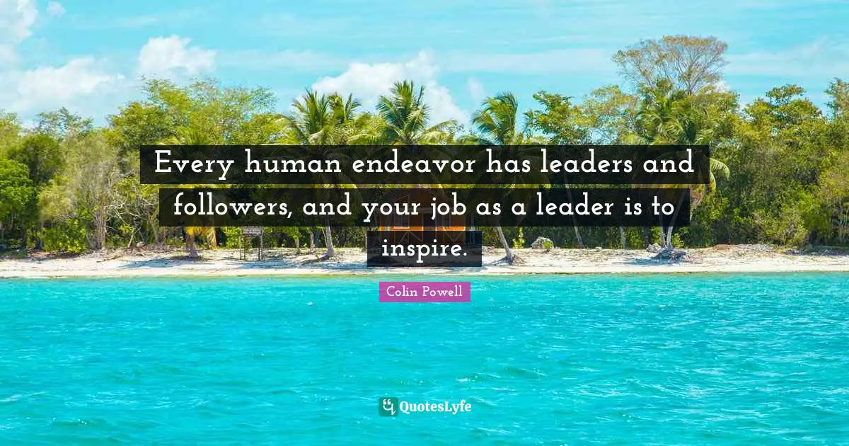 Every human endeavor has leaders and followers, and your job as a leader is to inspire.
