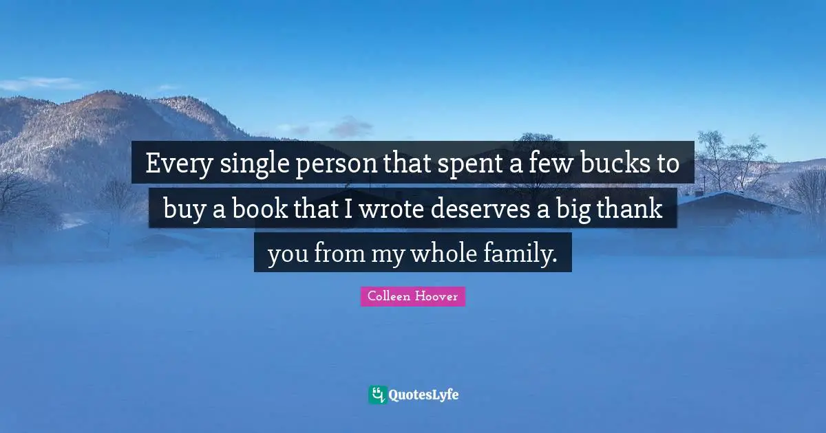 Colleen Hoover Quotes: "Every single person that spent a few bucks to buy a book that I wrote deserves a big thank you from my whole family."