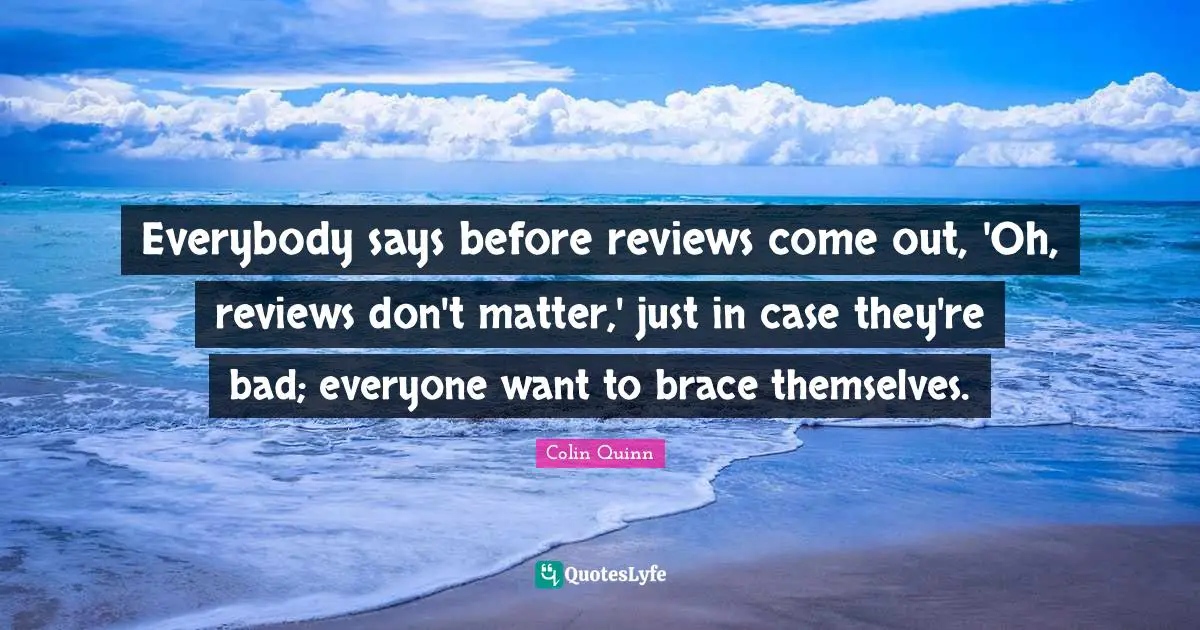 Braces Quotes: "Everybody says before reviews come out, 'Oh, reviews don't matter,' just in case they're bad; everyone want to brace themselves."