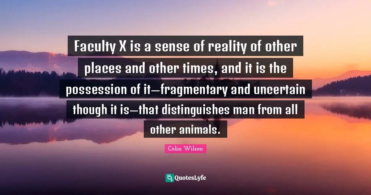 Faculty X is a sense of reality of other places and other times, and it is the possession of it—fragmentary and uncertain though it is—that distinguishes man from all other animals.