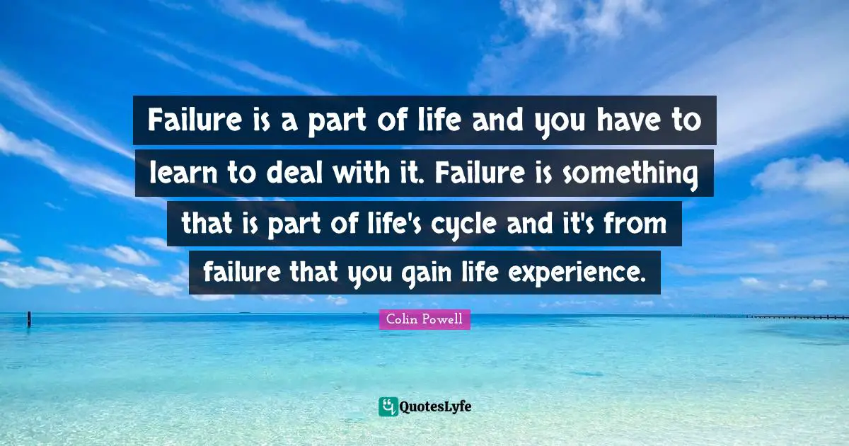 Failure is a part of life and you have to learn to deal with it. Failure is something that is part of life's cycle and it's from failure that you gain life experience.