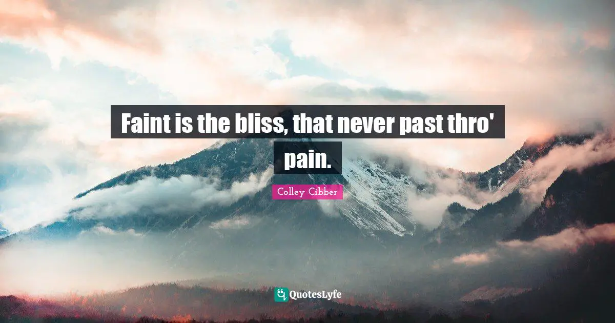 Colley Cibber Quotes: "Faint is the bliss, that never past thro' pain."