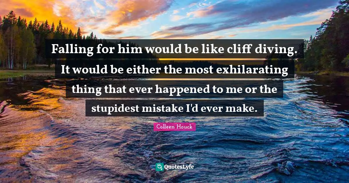 Exhilarating Quotes: "Falling for him would be like cliff diving. It would be either the most exhilarating thing that ever happened to me or the stupidest mistake I'd ever make."