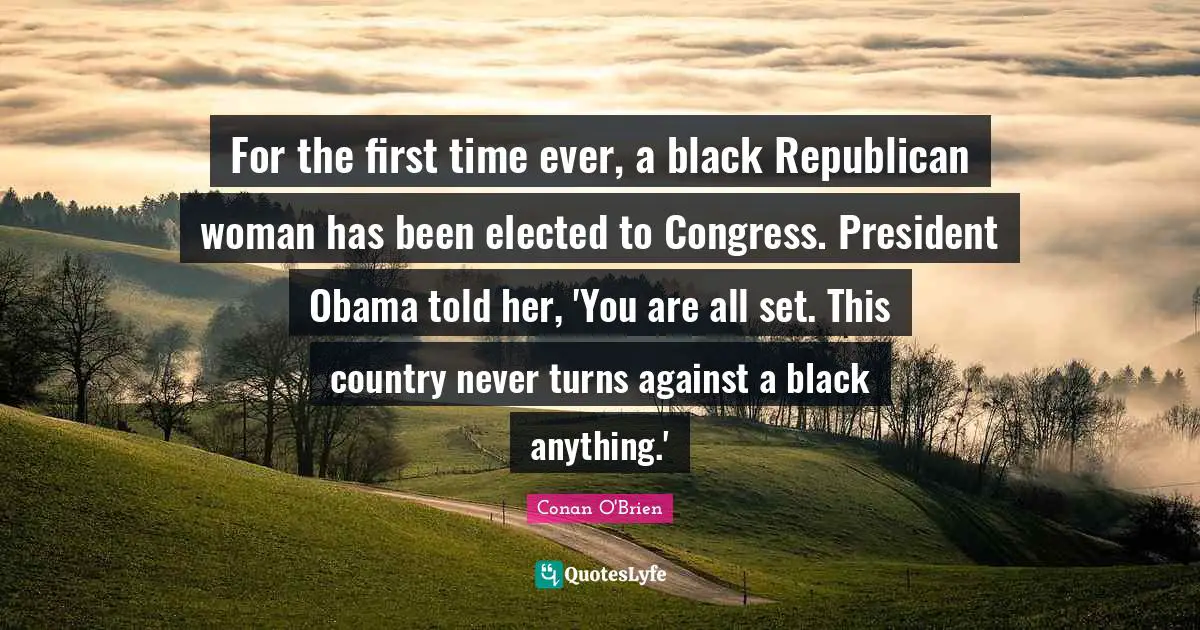 For the first time ever, a black Republican woman has been elected to Congress. President Obama told her, 'You are all set. This country never turns against a black anything.'