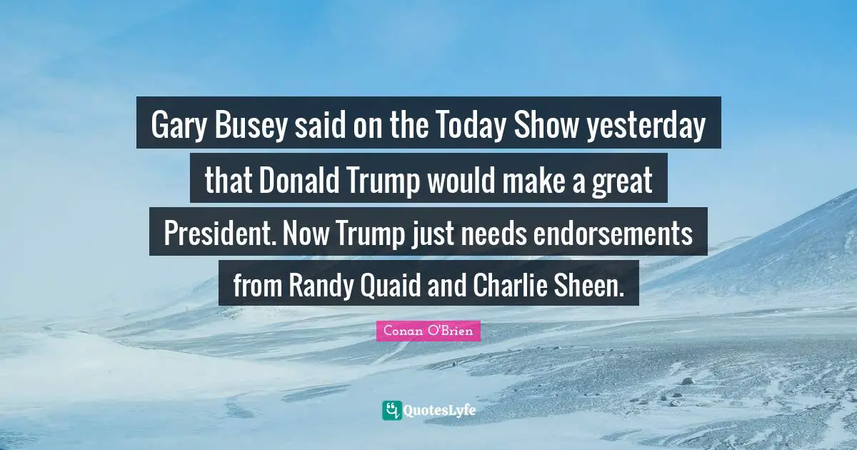 Gary Busey said on the Today Show yesterday that Donald Trump would make a great President. Now Trump just needs endorsements from Randy Quaid and Charlie Sheen.